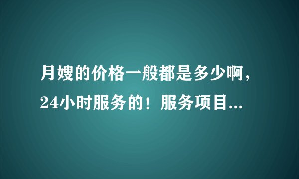 月嫂的价格一般都是多少啊，24小时服务的！服务项目都包括什么？