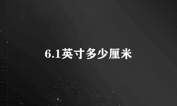 6.1英寸多少厘米