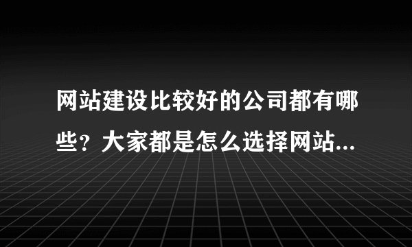 网站建设比较好的公司都有哪些？大家都是怎么选择网站建设公司的？