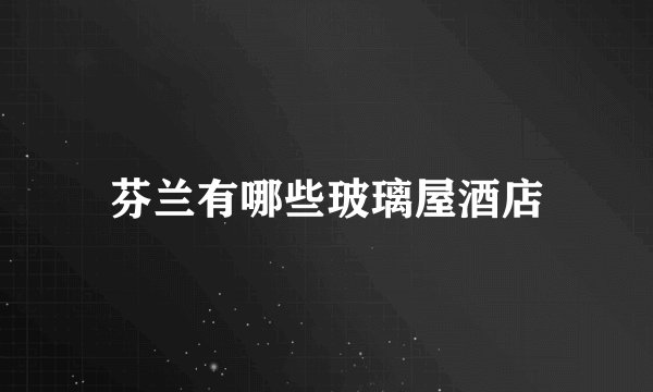 芬兰有哪些玻璃屋酒店