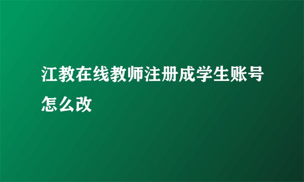 江教在线教师注册成学生账号怎么改