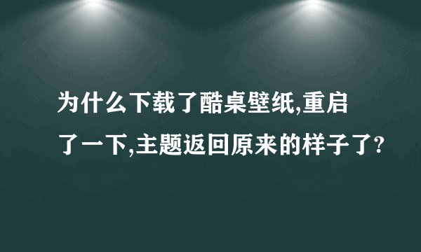 为什么下载了酷桌壁纸,重启了一下,主题返回原来的样子了?