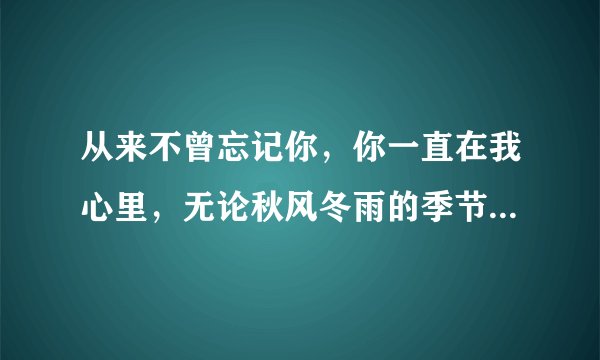 从来不曾忘记你，你一直在我心里，无论秋风冬雨的季节，是刀郎的歌么？叫什么歌曲？