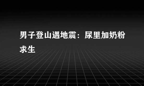 男子登山遇地震：尿里加奶粉求生