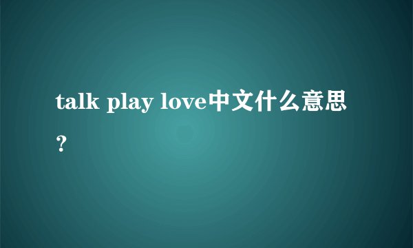 talk play love中文什么意思？