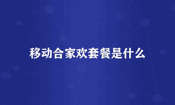 移动合家欢套餐是什么