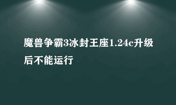 魔兽争霸3冰封王座1.24c升级后不能运行