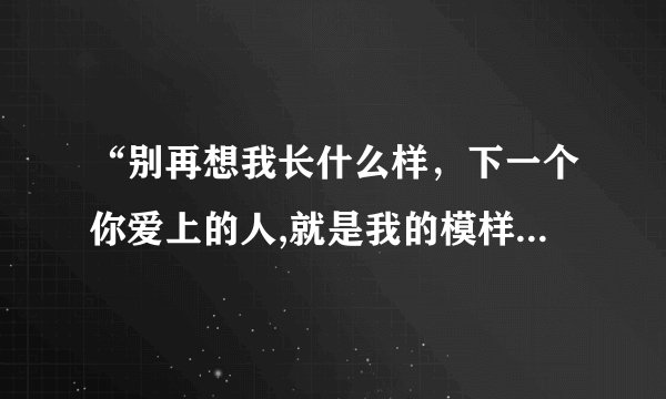 “别再想我长什么样，下一个你爱上的人,就是我的模样”这句话出自葛优的那部电影