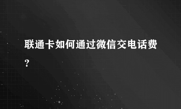 联通卡如何通过微信交电话费？