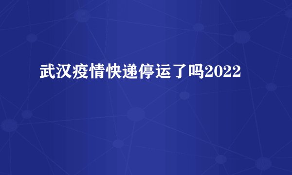 武汉疫情快递停运了吗2022