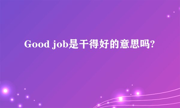 Good job是干得好的意思吗?