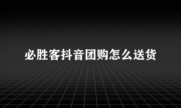 必胜客抖音团购怎么送货