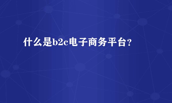 什么是b2c电子商务平台？