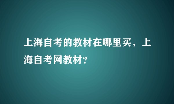 上海自考的教材在哪里买，上海自考网教材？
