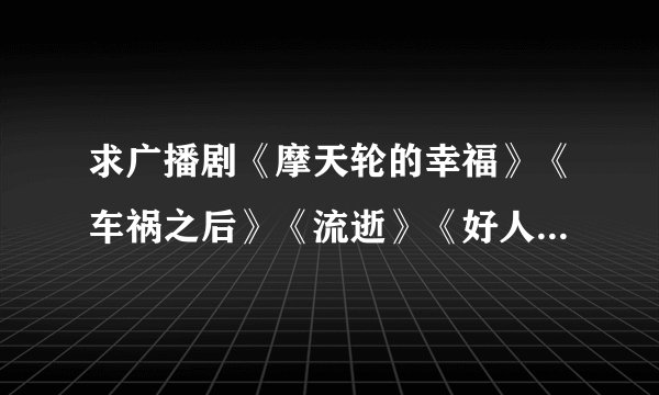 求广播剧《摩天轮的幸福》《车祸之后》《流逝》《好人难为》《泥鳅很好吃》《dear u》