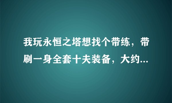 我玩永恒之塔想找个带练，带刷一身全套十夫装备，大约要多少钱？找谁带练呢？