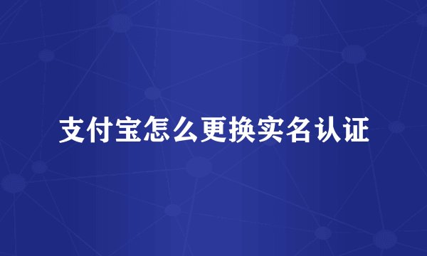 支付宝怎么更换实名认证