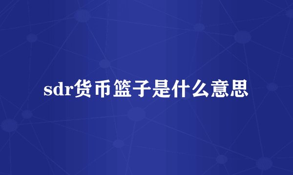 sdr货币篮子是什么意思