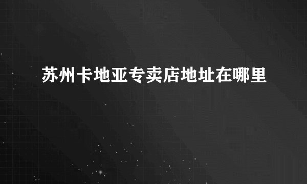 苏州卡地亚专卖店地址在哪里