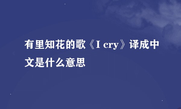 有里知花的歌《I cry》译成中文是什么意思