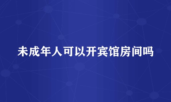 未成年人可以开宾馆房间吗