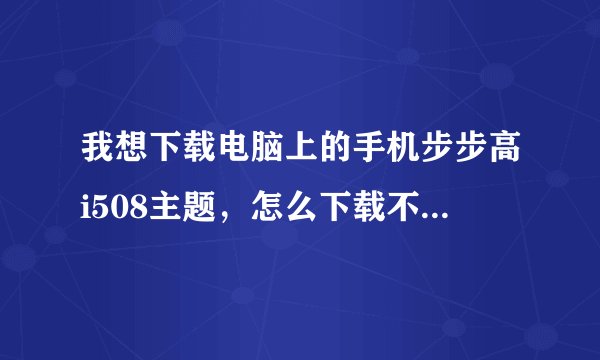 我想下载电脑上的手机步步高i508主题，怎么下载不到手机上？