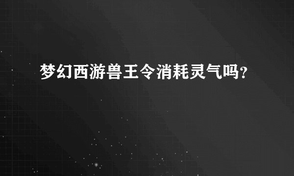 梦幻西游兽王令消耗灵气吗？