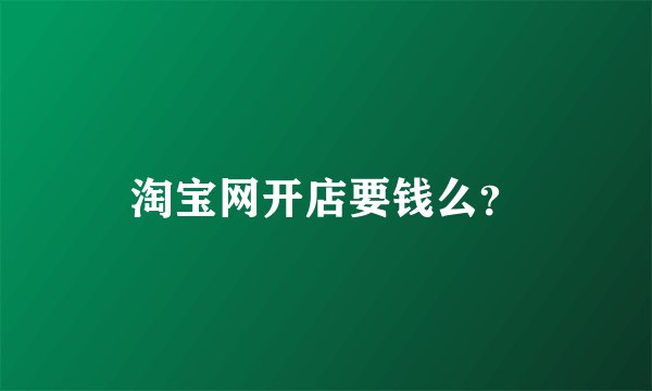淘宝网开店要钱么？