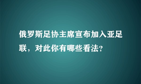 俄罗斯足协主席宣布加入亚足联，对此你有哪些看法？