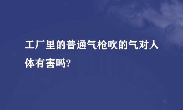 工厂里的普通气枪吹的气对人体有害吗?