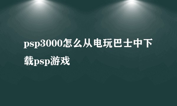 psp3000怎么从电玩巴士中下载psp游戏