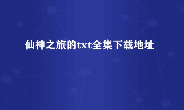 仙神之旅的txt全集下载地址