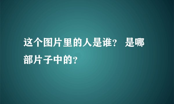这个图片里的人是谁？ 是哪部片子中的？