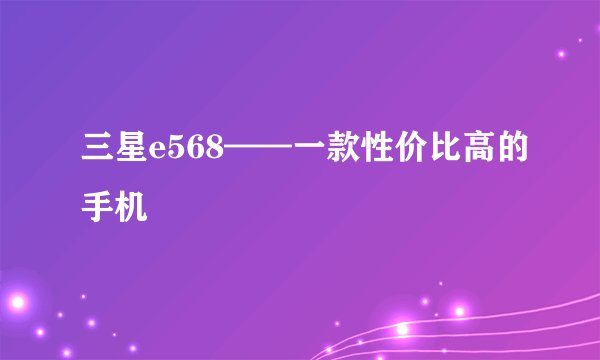 三星e568——一款性价比高的手机