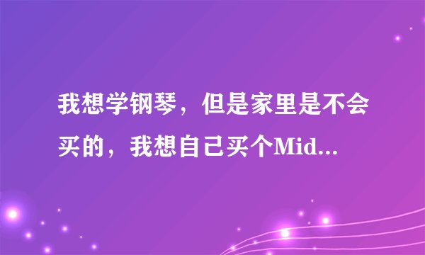 我想学钢琴，但是家里是不会买的，我想自己买个Midi键盘来学习钢琴，MiDI键盘88键最便宜多少钱，还有30多