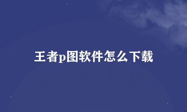 王者p图软件怎么下载