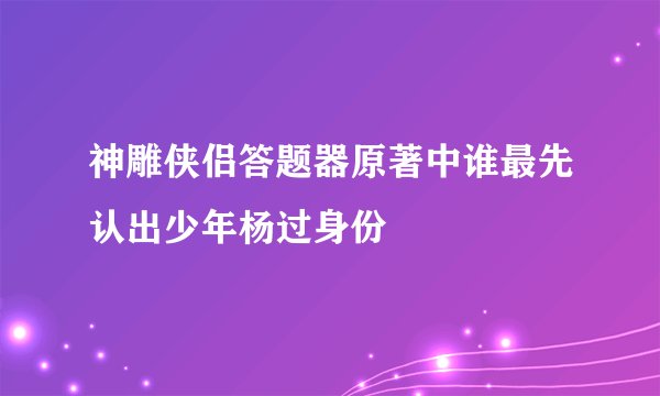 神雕侠侣答题器原著中谁最先认出少年杨过身份