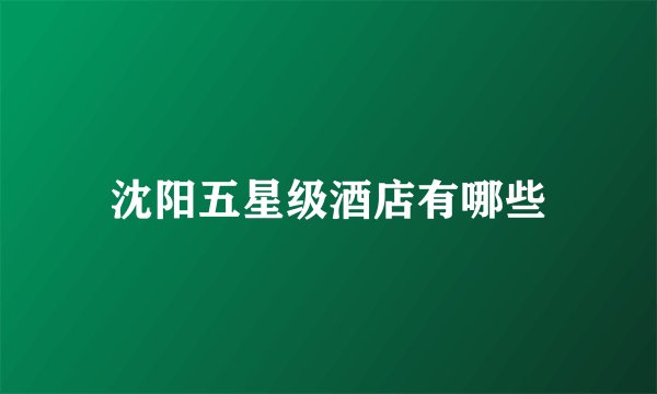 沈阳五星级酒店有哪些