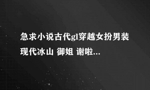 急求小说古代gl穿越女扮男装 现代冰山 御姐 谢啦 多多益善 急求
