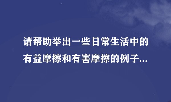 请帮助举出一些日常生活中的有益摩擦和有害摩擦的例子，谢谢。