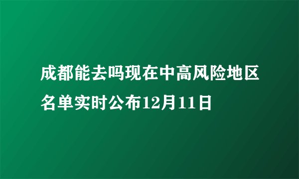成都能去吗现在中高风险地区名单实时公布12月11日