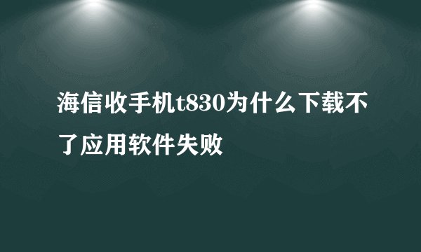 海信收手机t830为什么下载不了应用软件失败