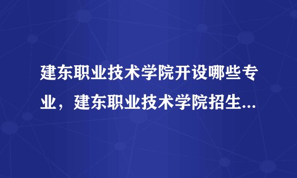 建东职业技术学院开设哪些专业，建东职业技术学院招生专业名单汇总