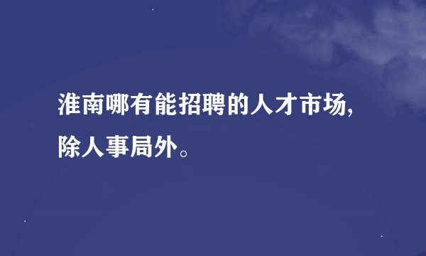 淮南哪有能招聘的人才市场,除人事局外。