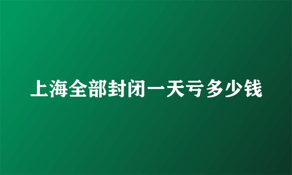 上海全部封闭一天亏多少钱