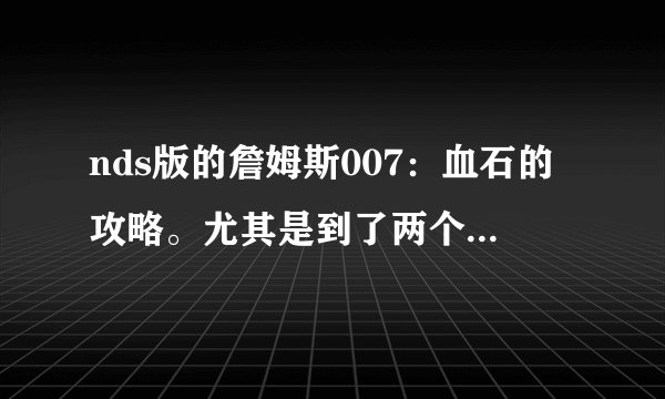 nds版的詹姆斯007：血石的攻略。尤其是到了两个人那里，怎么打那个有雷达上有星星的人？