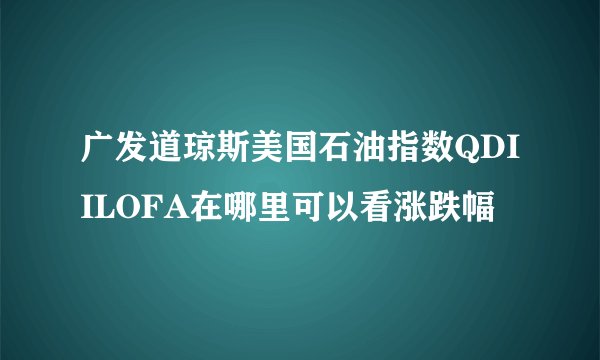 广发道琼斯美国石油指数QDIILOFA在哪里可以看涨跌幅