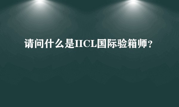 请问什么是IICL国际验箱师？