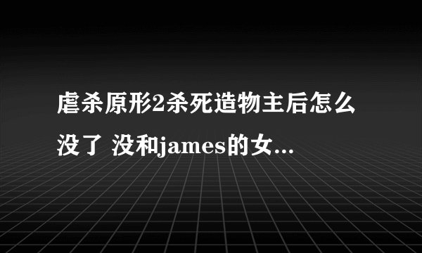 虐杀原形2杀死造物主后怎么没了 没和james的女儿在一起 剧情怎么不走了 求解