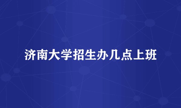 济南大学招生办几点上班